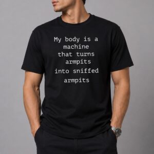 My Body Is A Machine That Turns Armpits Into Sniffed Armpits Shirt 10