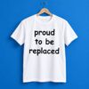 Proud To Be Replaced Shirt 1